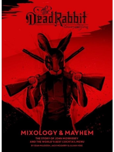 DEAD RABBIT MIXOLOGY AND MAYHEM: THE STORY OF JOHN MORRISSEY AND THE WORLD'S BEST COCKTAIL MENU