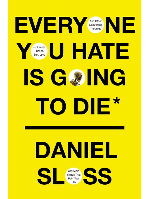 Everyone You Hate is Going to Die : And Other Comforting Thoughts on Family, Friends, Sex, Love, and