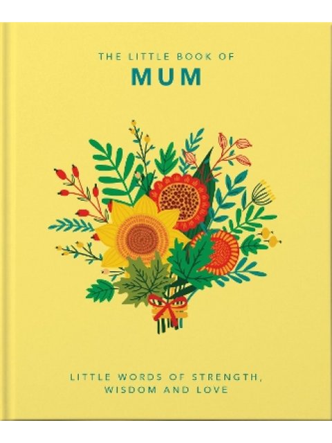 THE LITTLE BOOK OF MUM : LITTLE WORDS OF STRENGTH, WISDOM AND LOVE HC