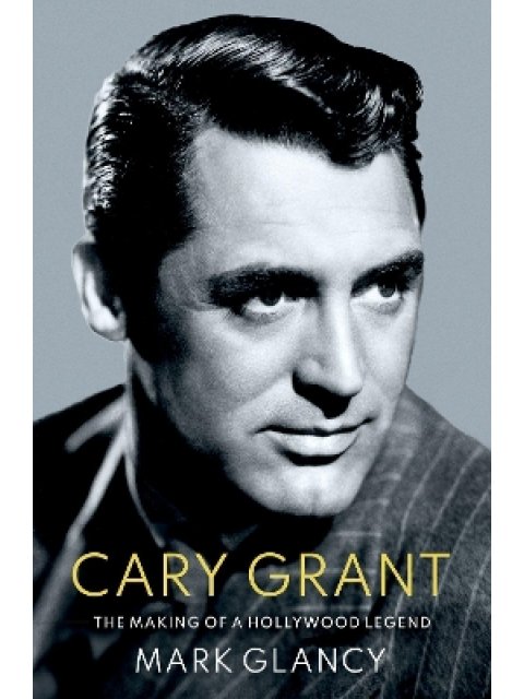 CARY GRANT THE MAKING OF A HOLLYWOOD LEGEND