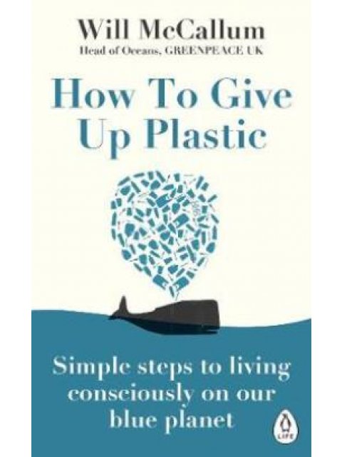 HOW TO GIVE UP PLASTIC : SIMPLE STEPS TO LIVING CONSCIOUSLY ON OUR BLUE PLANET PB